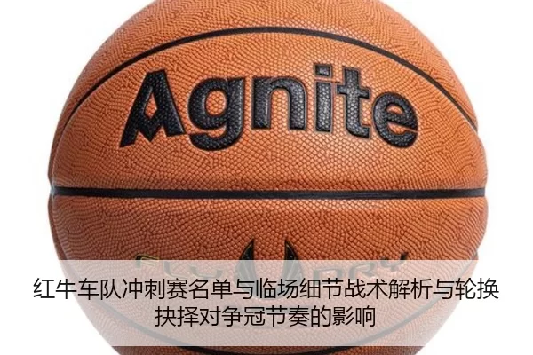 红牛车队冲刺赛名单与临场细节战术解析与轮换抉择对争冠节奏的影响
